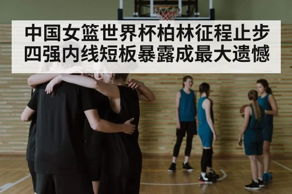 中国女篮世界杯柏林征程止步四强内线短板暴露成最大遗憾 | pg