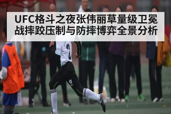 UFC格斗之夜张伟丽草量级卫冕战摔跤压制与防摔博弈全景分析（pg）