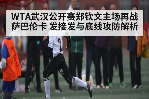 WTA武汉公开赛郑钦文主场再战萨巴伦卡 发接发与底线攻防解析（pg）
